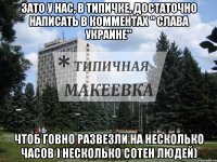 Зато у нас, в Типичке, достаточно написать в комментах " СЛАВА УКРАИНЕ" чтоб говно развезли на несколько часов ) несколько сотен людей)