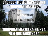 Спонсор моего настроения - Типичная Макеевка Типичная Макеевка: Не, ну а чем еще заняться?