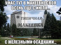 У нас тут в Макеевке своя осень еще с июля... С железными осадками...