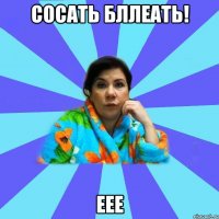 Сосать бллеать! еее