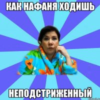 как нафаня ходишь неподстриженный