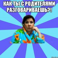 Как ты с родителями разговариваешь?! 