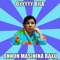 oyyyyy bila onnun masinina baxu