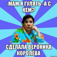 -Мам я гулять -А с кем? Сделала Вероника королёва