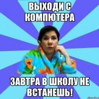 Выходи с компютера завтра в школу не встанешь!