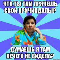 Что ты там прячешь свои причиндалы? Думаешь я там нечего не видела?