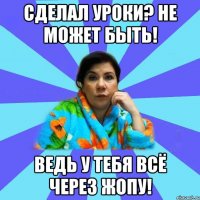 Сделал уроки? Не может быть! Ведь у тебя всё через жопу!