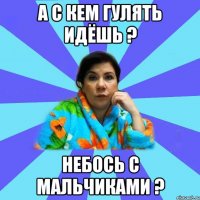 А с кем гулять идёшь ? Небось с мальчиками ?