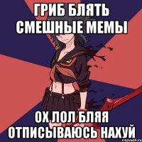 ГРИБ БЛЯТЬ СМЕШНЫЕ МЕМЫ ОХ ЛОЛ БЛЯЯ ОТПИСЫВАЮСЬ НАХУЙ