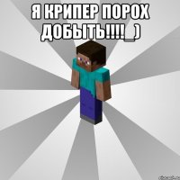 я крипер порох добыть!!!!_) 