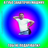 а губо закаточну машину тобі не подарувати?