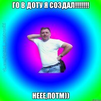 Го в доту Я Создал!!!!!!! Неее,Потм))