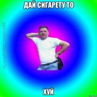 дай сигарету то хуй