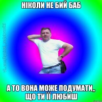 ніколи не бий баб а то вона може подумати,, що ти її любиш