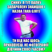 синку, я тут папку запаролену знайшов і назва така gjhyj ти від нас щось приховуєш, не фотографії дівчини своєї часом?