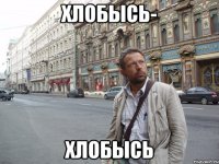 ХЛОБЫСЬ- ХЛОБЫСЬ