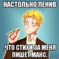 Настольно ленив ,что стихи за меня пишет Макс.