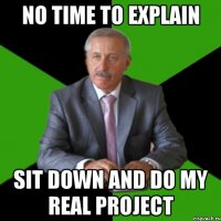 no time to explain sit down and do my real project