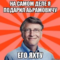 На самом деле я подарил Абрамовичу Его яхту