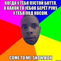 Когда у тебя пустой боттл, а какой то уёбок берёт руну у тебя под носом. Come to me, snowжок