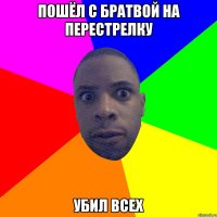 Пошёл с братвой на перестрелку убил всех