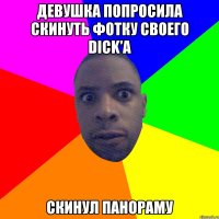 девушка попросила скинуть фотку своего dick'a скинул панораму