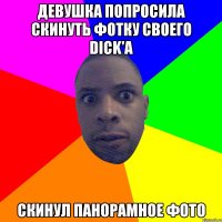 девушка попросила скинуть фотку своего dick'a скинул панорамное фото