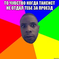 то чувство когда таксист не отдал тебе за проезд 