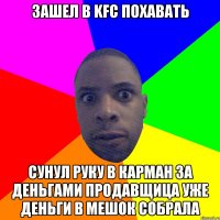 Зашел в KFC похавать Сунул руку в карман за деньгами продавщица уже деньги в мешок собрала