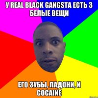 У real BLACK gangsta есть 3 белые вещи Его зубы, ладони, и cocaine