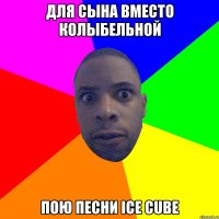 Для сына вместо колыбельной пою песни Ice Cube