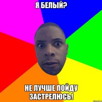 Я белый? Не лучше пойду застрелюсь!