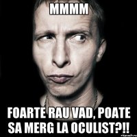 ММММ Foarte rau vad, poate sa merg la oculist?!!