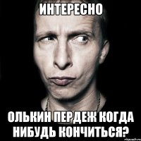 интересно олькин пердеж когда нибудь кончиться?