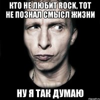 Кто не любит Rock, тот не познал смысл жизни Ну я так думаю