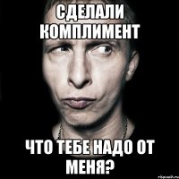 сделали комплимент что тебе надо от меня?