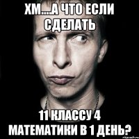 хм....А что если сделать 11 классу 4 математики в 1 день?