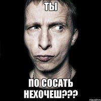 Ты по сосать нехочеш???