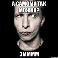 А самому так можно? Эмммм