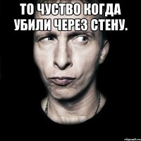 То чуство когда убили через стену. 