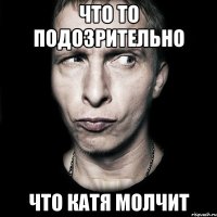 что то подозрительно что Катя молчит