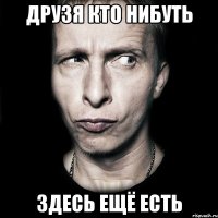 друзя кто нибуть здесь ещё есть