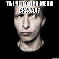 Ты че то про меня сказал? 