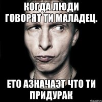 когда люди говорят ти маладец. ето азначаэт что ти придурак