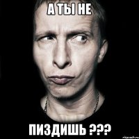 а ты не ПИЗДИШЬ ???