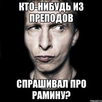 Кто-нибудь из преподов спрашивал про Рамину?