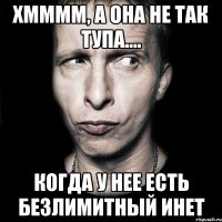 хмммм, а она не так тупа.... когда у нее есть безлимитный инет