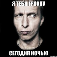 Я тебя грохну Сегодня ночью