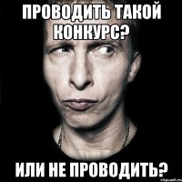 Проводить такой конкурс? Или не проводить?