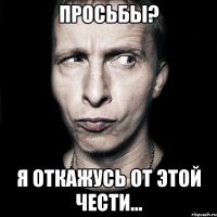 просьбы? я откажусь от этой чести...